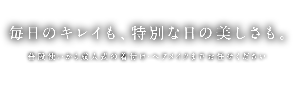 毎日のキレイも、特別な日の美しさも。普段使いから成人式の着付け・ヘアメイクまでお任せください